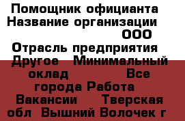 Помощник официанта › Название организации ­ Maximilian'S Brauerei, ООО › Отрасль предприятия ­ Другое › Минимальный оклад ­ 15 000 - Все города Работа » Вакансии   . Тверская обл.,Вышний Волочек г.